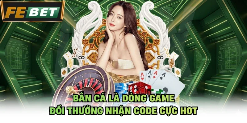 Bắn cá là dòng game đổi thưởng nhận code cực hot
