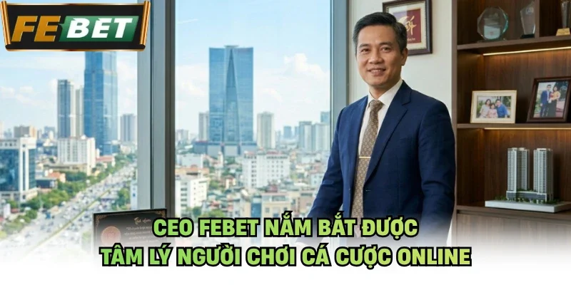 CEO Febet nắm bắt được tâm lý người chơi cá cược online