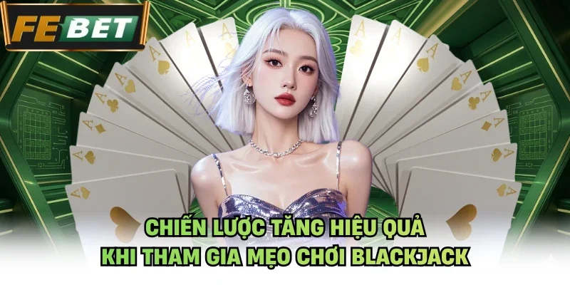 Chiến lược tăng hiệu quả khi tham gia Mẹo chơi Blackjack