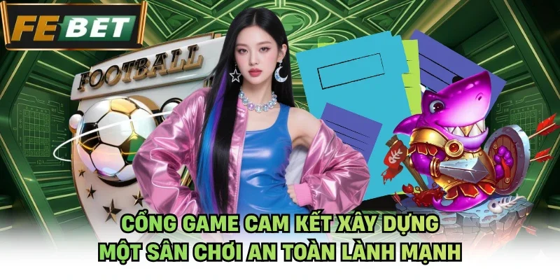 Cổng game cam kết xây dựng một sân chơi an toàn lành mạnh