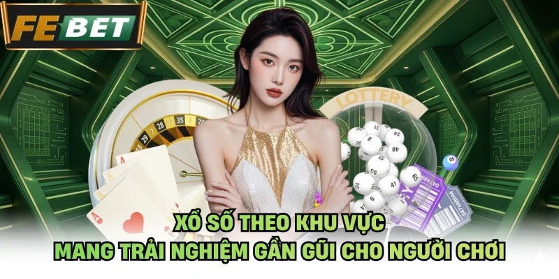 Xổ số theo khu vực mang trải nghiệm gần gũi cho người chơi
